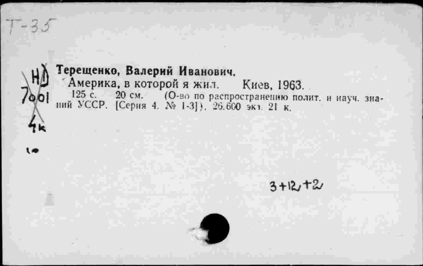 ﻿Терещенко, Валерий Иванович.
' Америка, в которой я жил. Киев, 1963.
125 с. 20 см. (О-ио по распространению полит и науч знаний УССР. [Серия 4. № 1-3)). 25.600 экз 21 к.
